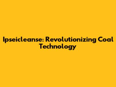 Ipseicleanse: Revolutionizing Coal Technology