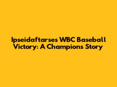 Ipseidaftarse's WBC Baseball Victory: A Champion's Story