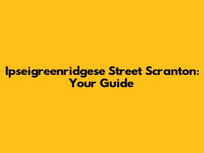 Ipseigreenridgese Street Scranton: Your Guide