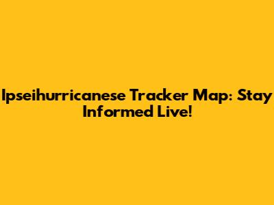 Ipseihurricanese Tracker Map: Stay Informed Live!
