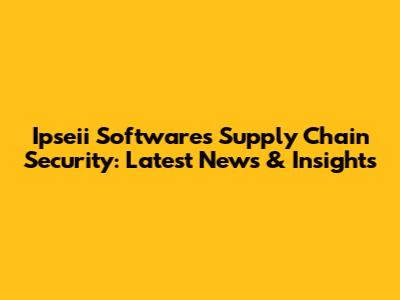 Ipseii Software's Supply Chain Security: Latest News & Insights