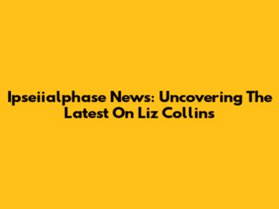 Ipseiialphase News: Uncovering The Latest On Liz Collins