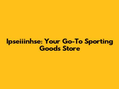 Ipseiiinhse: Your Go-To Sporting Goods Store