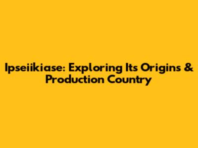 Ipseiikiase: Exploring Its Origins & Production Country