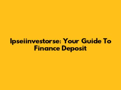 Ipseiinvestorse: Your Guide To Finance Deposit