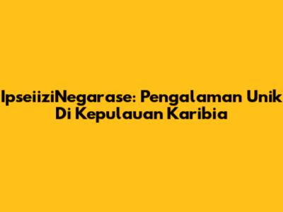 IpseiiziNegarase: Pengalaman Unik Di Kepulauan Karibia