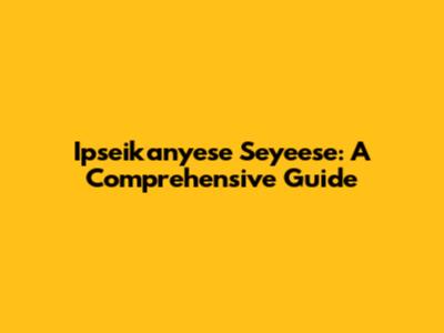Ipseikanyese Seyeese: A Comprehensive Guide
