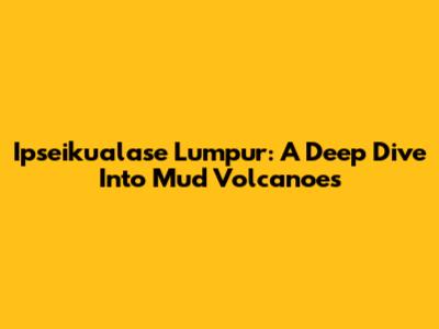 Ipseikualase Lumpur: A Deep Dive Into Mud Volcanoes