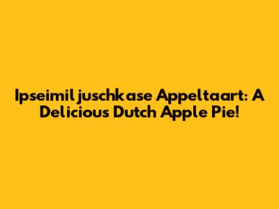 Ipseimiljuschkase Appeltaart: A Delicious Dutch Apple Pie!