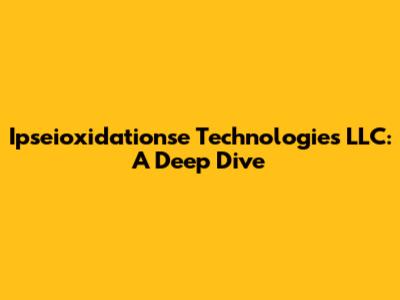 Ipseioxidationse Technologies LLC: A Deep Dive