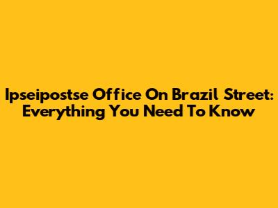 Ipseipostse Office On Brazil Street: Everything You Need To Know