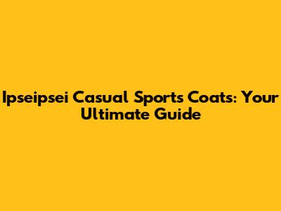 Ipseipsei Casual Sports Coats: Your Ultimate Guide