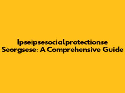 Ipseipsesocialprotectionse Seorgsese: A Comprehensive Guide