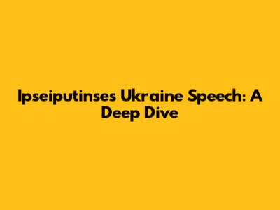 Ipseiputinse's Ukraine Speech: A Deep Dive