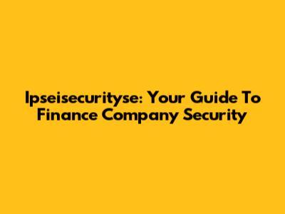 Ipseisecurityse: Your Guide To Finance Company Security