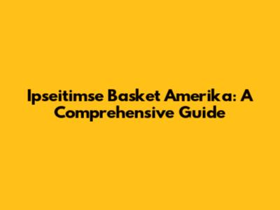 Ipseitimse Basket Amerika: A Comprehensive Guide