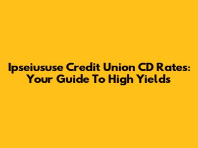 Ipseiususe Credit Union CD Rates: Your Guide To High Yields