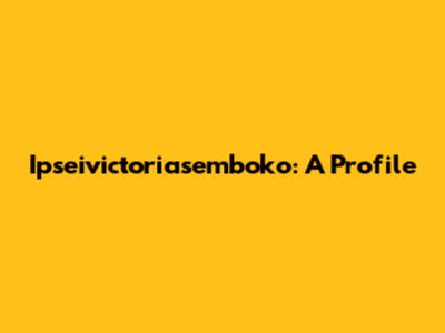 Ipseivictoriasemboko: A Profile