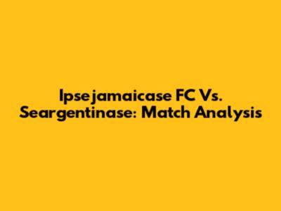 Ipsejamaicase FC Vs. Seargentinase: Match Analysis