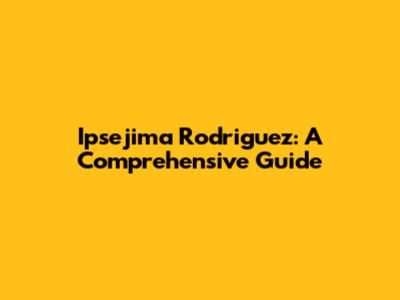 Ipsejima Rodriguez: A Comprehensive Guide