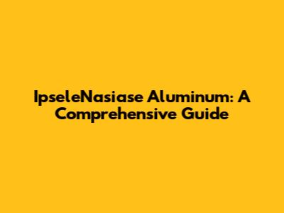 IpseleNasiase Aluminum: A Comprehensive Guide
