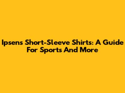 Ipsen's Short-Sleeve Shirts: A Guide For Sports And More