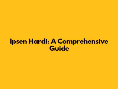 Ipsen Hardi: A Comprehensive Guide