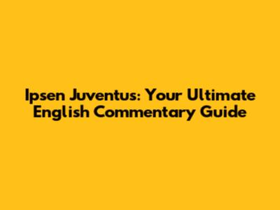 Ipsen Juventus: Your Ultimate English Commentary Guide