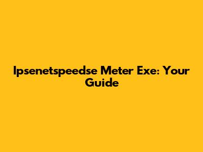 Ipsenetspeedse Meter Exe: Your Guide