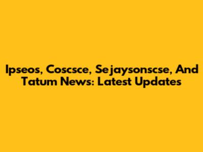 Ipseos, Coscsce, Sejaysonscse, And Tatum News: Latest Updates