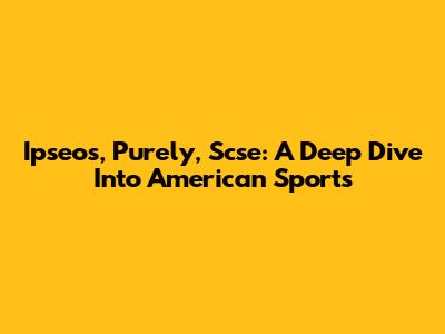 Ipseos, Purely, Scse: A Deep Dive Into American Sports