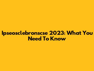 Ipseosclebronscse 2023: What You Need To Know