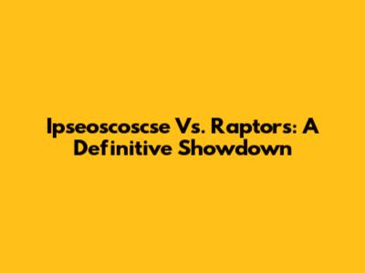 Ipseoscoscse Vs. Raptors: A Definitive Showdown