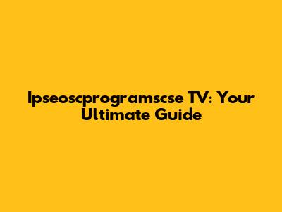 Ipseoscprogramscse TV: Your Ultimate Guide