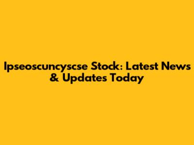 Ipseoscuncyscse Stock: Latest News & Updates Today