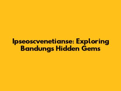 Ipseoscvenetianse: Exploring Bandung's Hidden Gems