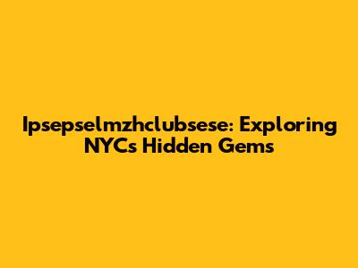Ipsepselmzhclubsese: Exploring NYC's Hidden Gems
