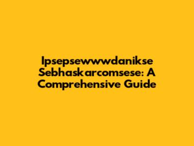 Ipsepsewwwdanikse Sebhaskarcomsese: A Comprehensive Guide