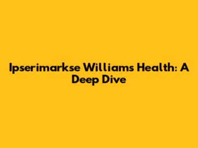 Ipserimarkse Williams' Health: A Deep Dive