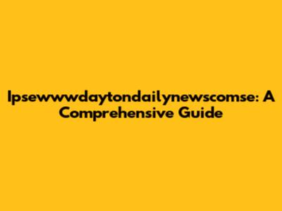 Ipsewwwdaytondailynewscomse: A Comprehensive Guide