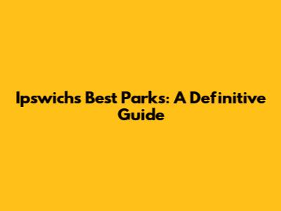 Ipswich's Best Parks: A Definitive Guide