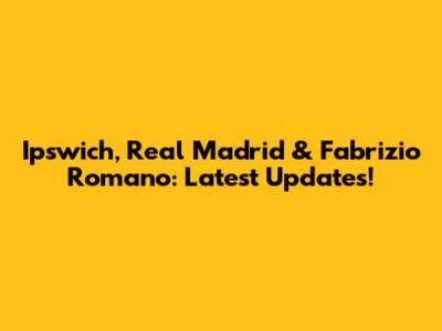 Ipswich, Real Madrid & Fabrizio Romano: Latest Updates!