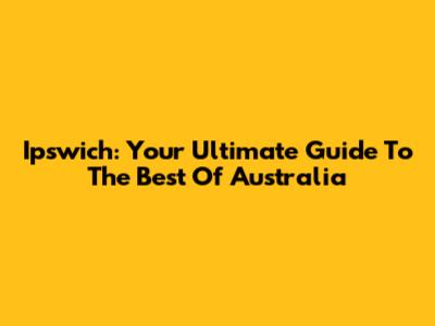 Ipswich: Your Ultimate Guide To The Best Of Australia