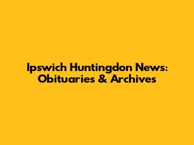 Ipswich Huntingdon News: Obituaries & Archives