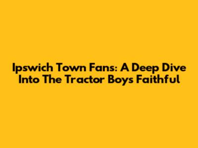Ipswich Town Fans: A Deep Dive Into The Tractor Boys' Faithful