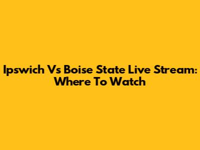 Ipswich Vs Boise State Live Stream: Where To Watch