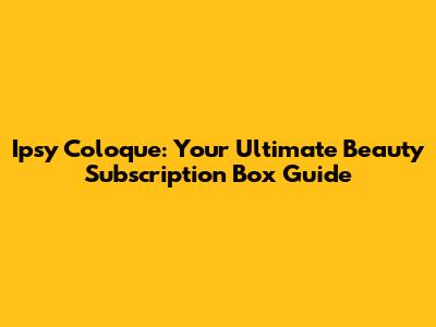 Ipsy Coloque: Your Ultimate Beauty Subscription Box Guide