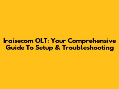 Iraisecom OLT: Your Comprehensive Guide To Setup & Troubleshooting