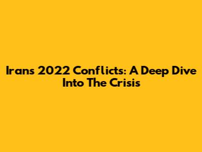 Iran's 2022 Conflicts: A Deep Dive Into The Crisis