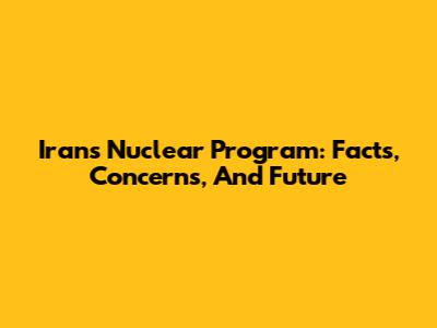 Iran's Nuclear Program: Facts, Concerns, And Future